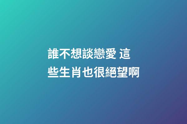 誰不想談戀愛 這些生肖也很絕望啊